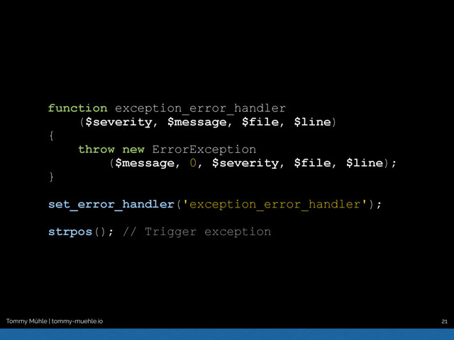 Tommy Mühle | tommy-muehle.io 21
function exception_error_handler
($severity, $message, $file, $line)
{
throw new ErrorException
($message, 0, $severity, $file, $line);
}
set_error_handler('exception_error_handler');
strpos(); // Trigger exception
