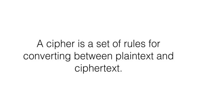 A cipher is a set of rules for
converting between plaintext and
ciphertext.
