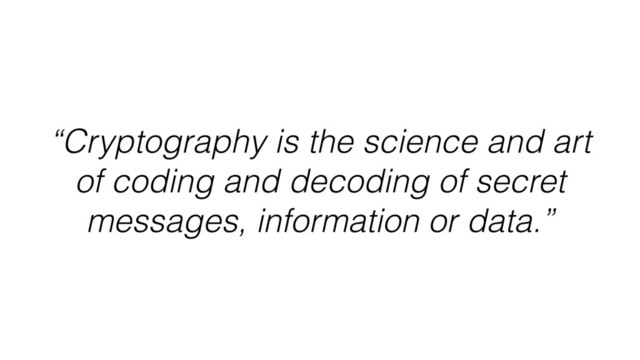 “Cryptography is the science and art
of coding and decoding of secret
messages, information or data.”
