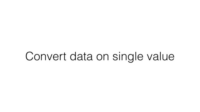Convert data on single value
