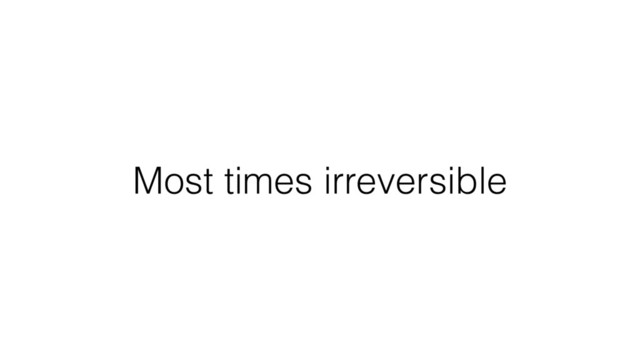 Most times irreversible
