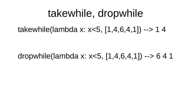 takewhile, collectdropwhile
takewhile(lambda collectx: collectx<5, collect[1,4,6,4,1]) collect--> collect1 collect4
dropwhile(lambda collectx: collectx<5, collect[1,4,6,4,1]) collect--> collect6 collect4 collect1
