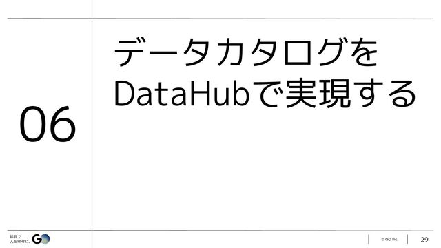 © GO Inc.
データカタログを
DataHubで実現する
29
06
