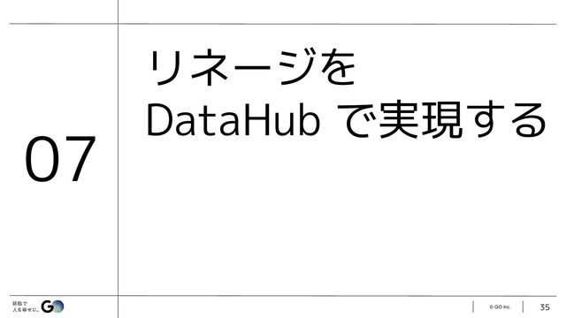 © GO Inc.
リネージを
DataHub で実現する
35
07
