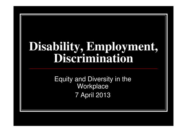Disability, Employment,
Discrimination
Equity and Diversity in the
Workplace
7 April 2013
