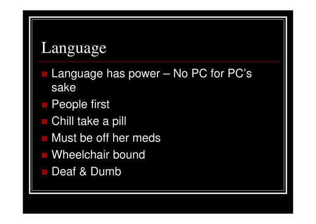 Language
Language has power – No PC for PC’s
sake
People first
Chill take a pill
Must be off her meds
Wheelchair bound
Deaf & Dumb
