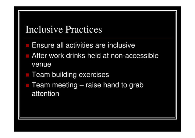 Inclusive Practices
Ensure all activities are inclusive
After work drinks held at non-accessible
venue
Team building exercises
Team meeting – raise hand to grab
attention
