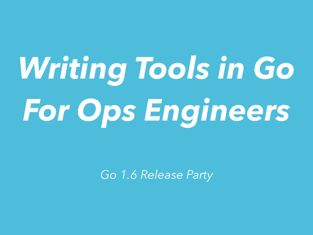 Writing Tools in Go
For Ops Engineers
Go 1.6 Release Party
