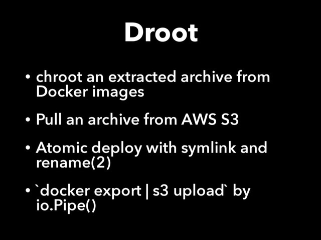 Droot
• chroot an extracted archive from
Docker images
• Pull an archive from AWS S3
• Atomic deploy with symlink and
rename(2)
• `docker export | s3 upload` by
io.Pipe()
