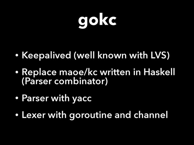 gokc
• Keepalived (well known with LVS)
• Replace maoe/kc written in Haskell
(Parser combinator)
• Parser with yacc
• Lexer with goroutine and channel
