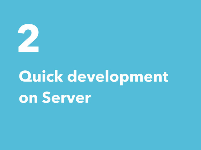 2
Quick development
on Server

