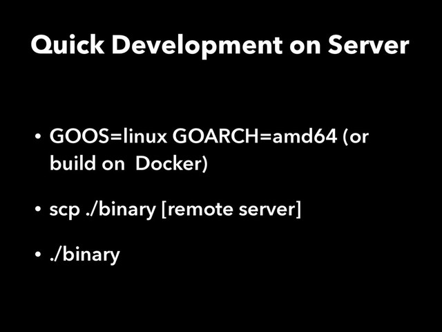 Quick Development on Server
• GOOS=linux GOARCH=amd64 (or
build on Docker)
• scp ./binary [remote server]
• ./binary
