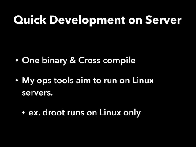 Quick Development on Server
• One binary & Cross compile
• My ops tools aim to run on Linux
servers.
• ex. droot runs on Linux only
