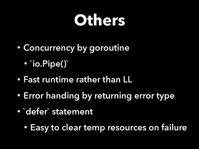 Others
• Concurrency by goroutine
• `io.Pipe()`
• Fast runtime rather than LL
• Error handing by returning error type
• `defer` statement
• Easy to clear temp resources on failure

