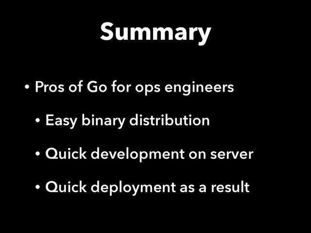 Summary
• Pros of Go for ops engineers
• Easy binary distribution
• Quick development on server
• Quick deployment as a result
