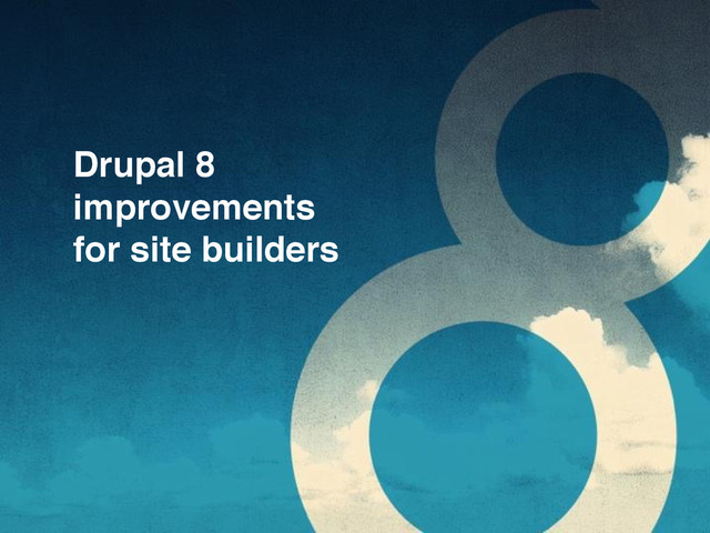 Drupal 8
improvements
for site builders

