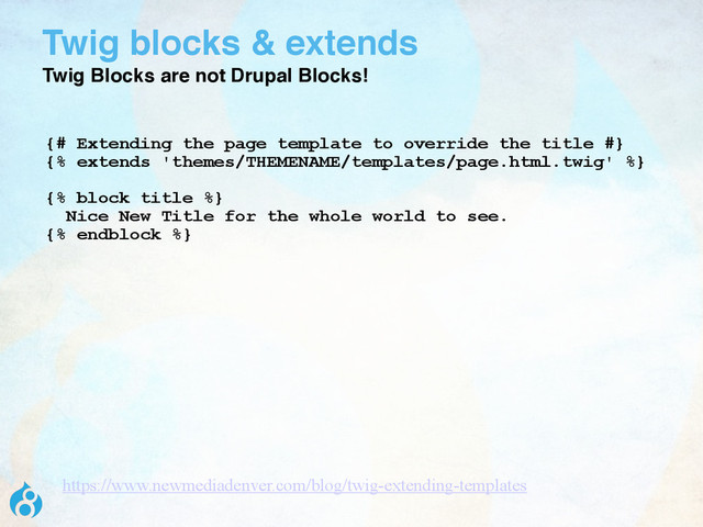 Twig blocks & extends
Twig Blocks are not Drupal Blocks!
{# Extending the page template to override the title #}
{% extends 'themes/THEMENAME/templates/page.html.twig' %}
{% block title %}
Nice New Title for the whole world to see.
{% endblock %}
https://www.newmediadenver.com/blog/twig-extending-templates
