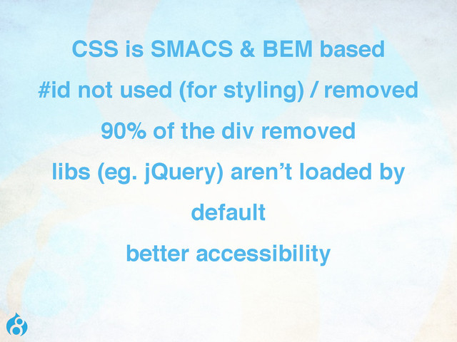 CSS is SMACS & BEM based
#id not used (for styling) / removed
90% of the div removed
libs (eg. jQuery) aren’t loaded by
default
better accessibility
