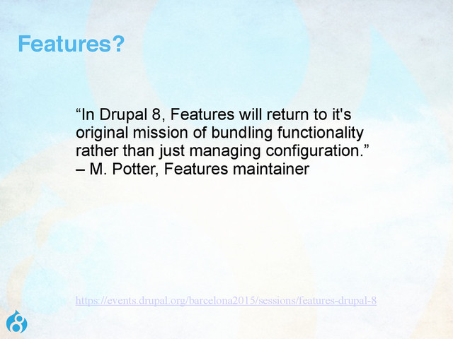 Features?
“In Drupal 8, Features will return to it's
original mission of bundling functionality
rather than just managing configuration.”
– M. Potter, Features maintainer
https://events.drupal.org/barcelona2015/sessions/features-drupal-8
