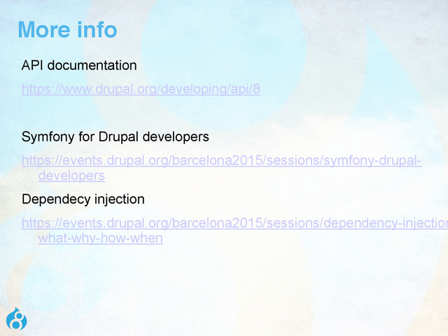 API documentation
https://www.drupal.org/developing/api/8
Symfony for Drupal developers
https://events.drupal.org/barcelona2015/sessions/symfony-drupal-
developers
Dependecy injection
https://events.drupal.org/barcelona2015/sessions/dependency-injection
what-why-how-when
More info
