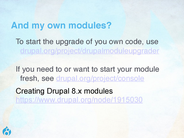 And my own modules?
To start the upgrade of you own code, use
drupal.org/project/drupalmoduleupgrader
If you need to or want to start your module
fresh, see drupal.org/project/console
Creating Drupal 8.x modules
https://www.drupal.org/node/1915030
