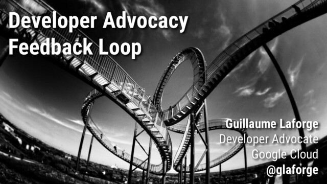 Developer Advocacy
Feedback Loop
Guillaume Laforge
Developer Advocate
Google Cloud
@glaforge
