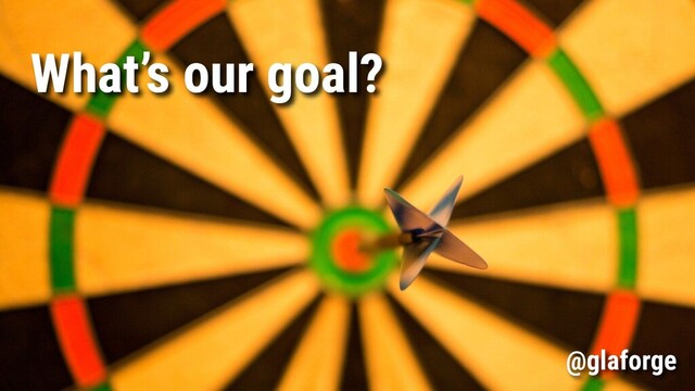 What’s our goal?
@glaforge
