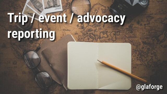 Trip / event / advocacy
reporting
@glaforge
