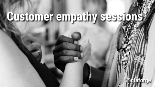 Customer empathy sessions
@glaforge
