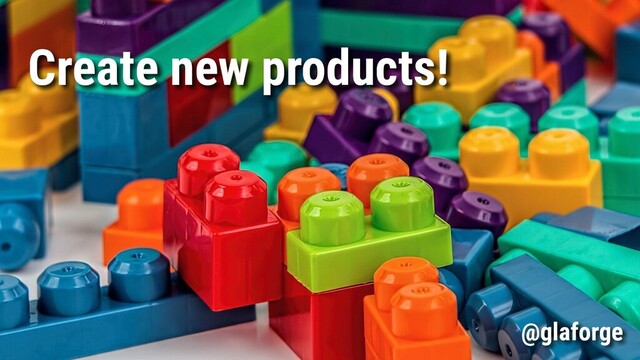 Create new products!
@glaforge
