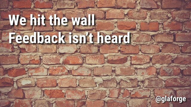 We hit the wall
Feedback isn’t heard
@glaforge
