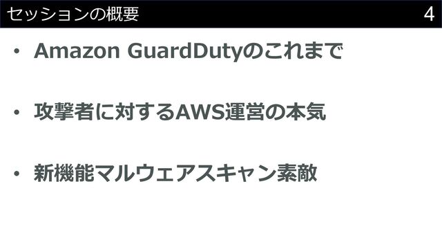 4
セッションの概要
• Amazon GuardDutyのこれまで
• 攻撃者に対するAWS運営の本気
• 新機能マルウェアスキャン素敵
