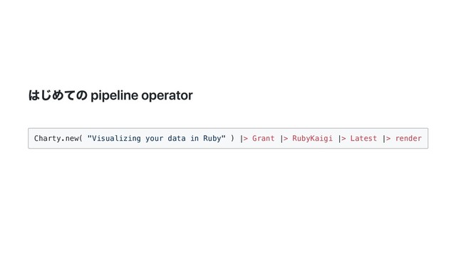 はじめての pipeline operator
Charty.new( "Visualizing your data in Ruby" ) |> Grant |> RubyKaigi |> Latest |> render

