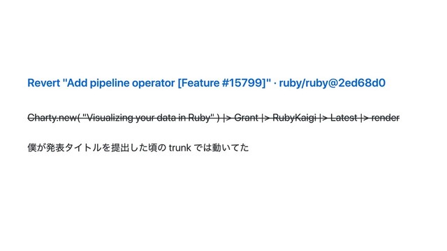 Revert "Add pipeline operator [Feature #15799]" · ruby/ruby@2ed68d0
Charty.new( "Visualizing your data in Ruby" ) |> Grant |> RubyKaigi |> Latest |> render
僕が発表タイトルを提出した頃の trunk では動いてた
