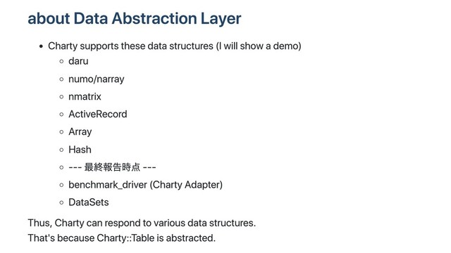 about Data Abstraction Layer
Charty supports these data structures (I will show a demo)
daru
numo/narray
nmatrix
ActiveRecord
Array
Hash
--- 最終報告時点 ---
benchmark_driver (Charty Adapter)
DataSets
Thus, Charty can respond to various data structures.
That's because Charty::Table is abstracted.
