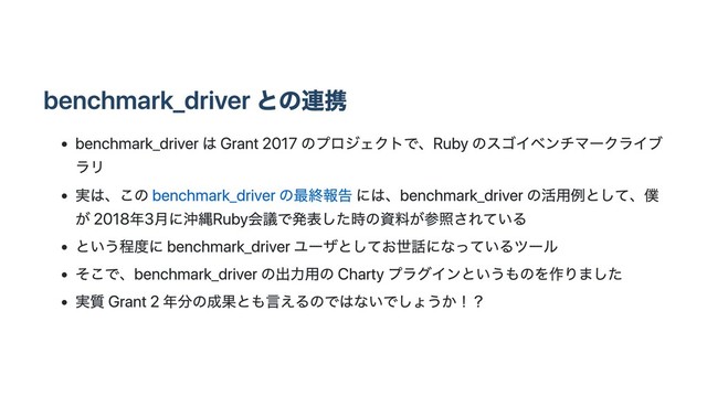 benchmark_driver との連携
benchmark_driver は Grant 2017 のプロジェクトで、Ruby のスゴイベンチマークライブ
ラリ
実は、この benchmark_driver の最終報告 には、benchmark_driver の活⽤例として、僕
が 2018年3⽉に沖縄Ruby会議で発表した時の資料が参照されている
という程度に benchmark_driver ユーザとしてお世話になっているツール
そこで、benchmark_driver の出⼒⽤の Charty プラグインというものを作りました
実質 Grant 2 年分の成果とも⾔えるのではないでしょうか！？

