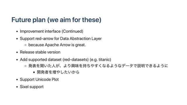 Future plan (we aim for these)
Improvement interface (Continued)
Support red-arrow for Data Abstraction Layer
because Apache Arrow is great.
Release stable version
Add supported dataset (red-datasets) (e.g. titanic)
発表を聞いた⼈が、より興味を持ちやすくなるようなデータで説明できるように
開発者を増やしたいから
Support Unicode Plot
Sixel support

