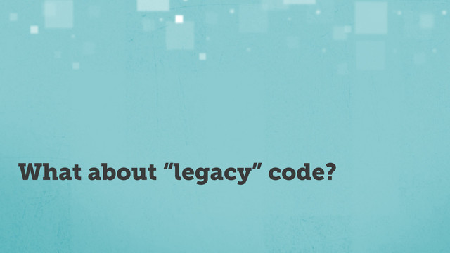What about “legacy” code?
