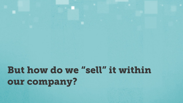 But how do we “sell” it within
our company?
