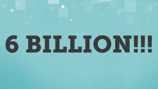 6 BILLION!!!
