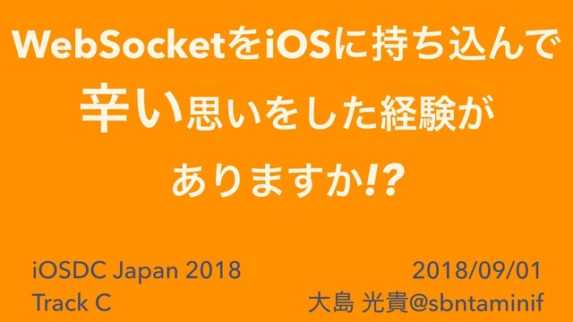 WebSocketΛiOSʹ࣋ͪࠐΜͰ
ਏ͍ࢥ͍Λͨ͠ܦݧ͕
͋Γ·͔͢!?
iOSDC Japan 2018
Track C
2018/09/01
େౡ ޫو@sbntaminif
