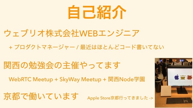 ࣗݾ঺հ
΢ΣϒϦΦגࣜձࣾWEBΤϯδχΞ 
+ ϓϩμΫτϚωʔδϟʔ / ࠷ۙ͸΄ͱΜͲίʔυॻ͍ͯͳ͍
ؔ੢ͷษڧձͷओ࠵΍ͬͯ·͢ 
WebRTC Meetup + SkyWay Meetup + ؔ੢NodeֶԂ
ژ౎Ͱಇ͍͍ͯ·͢ Apple Storeژ౎ߦ͖ͬͯ·ͨ͠ ->
