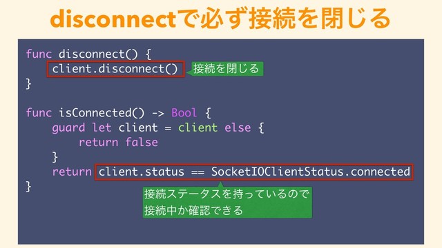 disconnectͰඞͣ઀ଓΛด͡Δ
func disconnect() {
client.disconnect()
}
func isConnected() -> Bool {
guard let client = client else {
return false
}
return client.status == SocketIOClientStatus.connected
}
઀ଓΛด͡Δ
઀ଓεςʔλεΛ͍࣋ͬͯΔͷͰ
઀ଓத͔֬ೝͰ͖Δ
