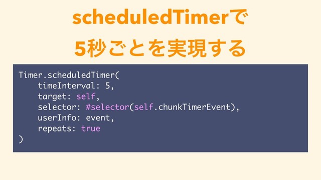 scheduledTimerͰ
5ඵ͝ͱΛ࣮ݱ͢Δ
Timer.scheduledTimer(
timeInterval: 5,
target: self,
selector: #selector(self.chunkTimerEvent),
userInfo: event,
repeats: true
)
