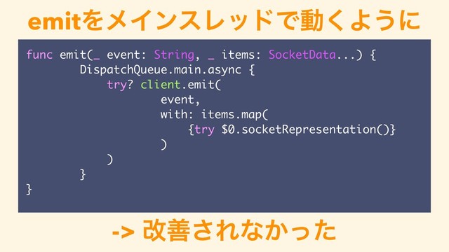 emitΛϝΠϯεϨουͰಈ͘Α͏ʹ
func emit(_ event: String, _ items: SocketData...) {
DispatchQueue.main.async {
try? client.emit(
event,
with: items.map(
{try $0.socketRepresentation()}
)
)
}
}
-> վળ͞Εͳ͔ͬͨ
