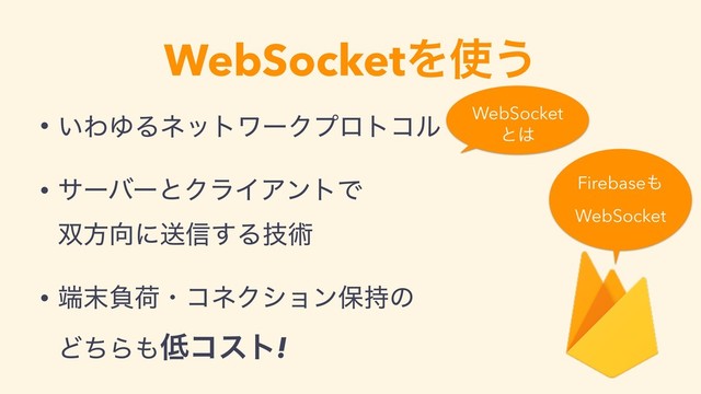WebSocketΛ࢖͏
• ͍ΘΏΔωοτϫʔΫϓϩτίϧ
• αʔόʔͱΫϥΠΞϯτͰ 
૒ํ޲ʹૹ৴͢Δٕज़
• ୺຤ෛՙɾίωΫγϣϯอ࣋ͷ 
ͲͪΒ΋௿ίετ!
Firebase΋
WebSocket
WebSocket
ͱ͸
