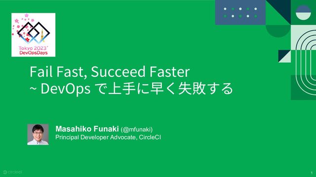 1
Fail Fast, Succeed Faster
~ DevOps で上手に早く失敗する
Masahiko Funaki (@mfunaki)
Principal Developer Advocate, CircleCI
