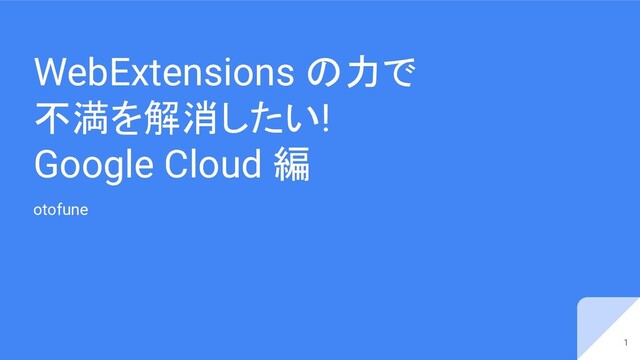 WebExtensions の力で
不満を解消したい!
Google Cloud 編
otofune
1

