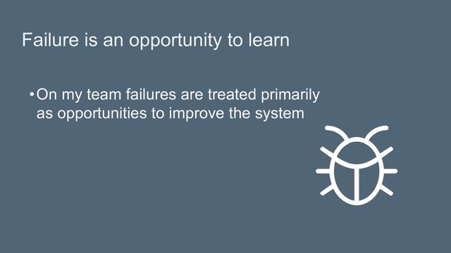 Failure is an opportunity to learn
• On my team failures are treated primarily
as opportunities to improve the system

