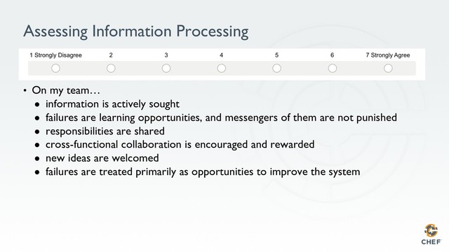 Assessing Information Processing
•  On my team…
●  information is actively sought
●  failures are learning opportunities, and messengers of them are not punished
●  responsibilities are shared
●  cross-functional collaboration is encouraged and rewarded
●  new ideas are welcomed
●  failures are treated primarily as opportunities to improve the system

